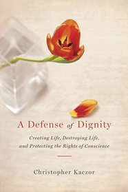 A Defense of Dignity: Creating Life, Destroying Life, and Protecting the Rights of Conscience (ND Studies in Medical Ethics)