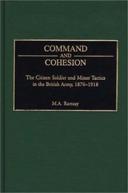 Command and Cohesion : The Citizen Soldier and Minor Tactics in the British Army, 1870-1918 (Praeger Studies in Diplomacy and Strategic Thought)