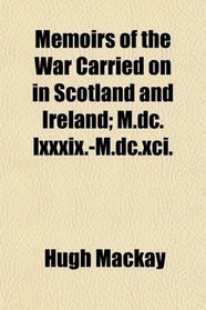 Memoirs of the War Carried on in Scotland and Ireland; M.dc.lxxxix.-M.dc.xci.