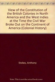 View of the Constitution of the British Colonies in North America and the West Indies at the Time the Civil War Broke Out on the Continent of America (Colonial History)