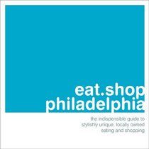 eat.shop.philadelphia: The Indispensible Guide to Stylishly Unique, Locally Owned Eating and Shopping (eat.shop guides series)