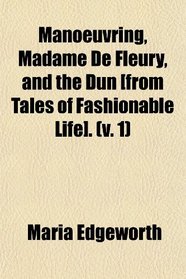 Manoeuvring, Madame De Fleury, and the Dun [from Tales of Fashionable Life]. (v. 1)