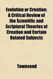 Evolution or Creation; A Critical Review of the Scientific and Scriptural Theories of Creation and Certain Related Subjects