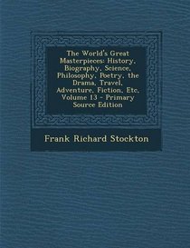 The World's Great Masterpieces: History, Biography, Science, Philosophy, Poetry, the Drama, Travel, Adventure, Fiction, Etc, Volume 13 - Primary Source Edition