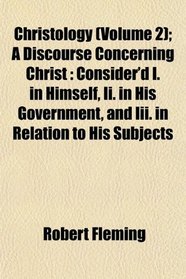 Christology (Volume 2); A Discourse Concerning Christ: Consider'd I. in Himself, Ii. in His Government, and Iii. in Relation to His Subjects
