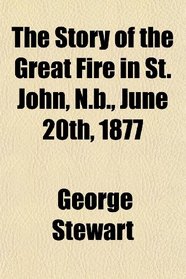 The Story of the Great Fire in St. John, N.b., June 20th, 1877
