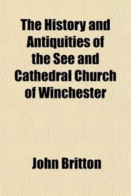 The History and Antiquities of the See and Cathedral Church of Winchester