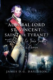 ADMIRAL LORD ST. VINCENT - SAINT OR TYRANT?: The Life of Sir John Jervis, Nelson's Patron