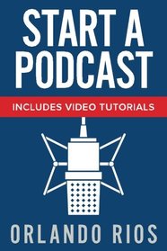 Start A Podcast: A Beginner's Guide to Starting a Podcast Plus Video Tutorials.