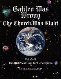Galileo Was Wrong: The Church Was Right, Volume II, The Historical Case for Geocentrism