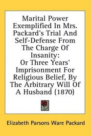 Marital Power Exemplified In Mrs. Packard's Trial And Self-Defense From The Charge Of Insanity: Or Three Years' Imprisonment For Religious Belief, By The Arbitrary Will Of A Husband (1870)