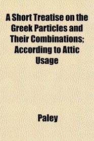 A Short Treatise on the Greek Particles and Their Combinations; According to Attic Usage