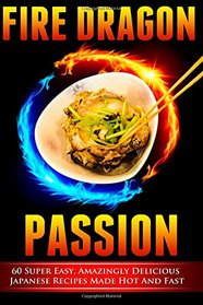 Fire Dragon Passion: 60 Super Easy, Amazingly Delicious Japanese Recipes Made Hot and Fast (Cookbooks Of The Week) (Volume 2)