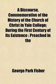 A Discourse, Commemorative of the History of the Church of Christ in Yale College; During the First Century of Its Existence: Preached in the
