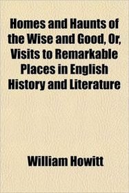 Homes and Haunts of the Wise and Good, Or, Visits to Remarkable Places in English History and Literature