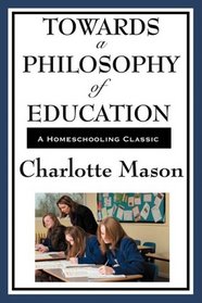 Towards A Philosophy Of Education: Volume VI of Charlotte Mason's Homeschooling Series (Charlotte Mason's Original Homeschooling Series)
