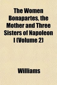 The Women Bonapartes, the Mother and Three Sisters of Napoleon I (Volume 2)