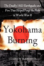 Yokohama Burning: The Deadly 1923 Earthquake and Fire that Helped Forge the Path to World War II