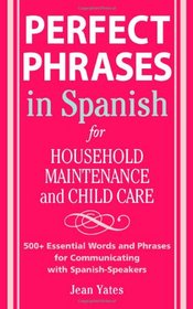 Perfect Phrases in Spanish For Household Maintenance and Childcare: 500 + Essential Words and Phrases for Communicating with Spanish-Speakers (Perfect Phrases Series)
