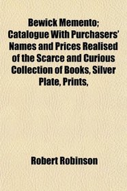 Bewick Memento; Catalogue With Purchasers' Names and Prices Realised of the Scarce and Curious Collection of Books, Silver Plate, Prints,