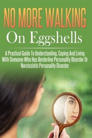 No More Walking On Eggshells: A Practical Guide To Understanding, Coping And Living With Someone Who Has Borderline Personality Disorder Or Narcissistic Personality Disorder