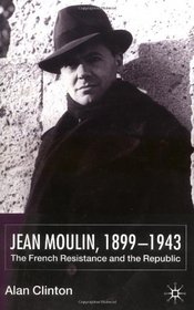 Jean Moulin, 1899-1943: The French Resistance and the Republic