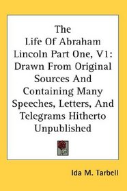 The Life Of Abraham Lincoln Part One, V1: Drawn From Original Sources And Containing Many Speeches, Letters, And Telegrams Hitherto Unpublished