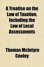 A Treatise on the Law of Taxation, Including the Law of Local Assessments