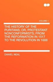 The history of the Puritans; or, Protestant nonconformists; from the Reformation in 1517 to the Revolution in 1688