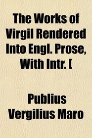 The Works of Virgil Rendered Into Engl. Prose, With Intr. [
