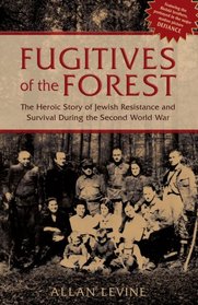 Fugitives of the Forest: The Heroic Story of Jewish Resistance and Survival During the Second World War