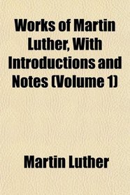 Works of Martin Luther, With Introductions and Notes (Volume 1)