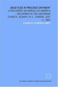 Dead flies in precious ointment: a discourse on morals in America : delivered in the Unitarian Church, Albany, N.Y., Sunday, July 3, 1864