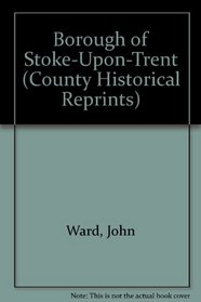Borough of Stoke-Upon-Trent (County Historical Reprints)