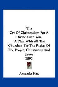 The Cry Of Christendom For A Divine Eirenikon: A Plea, With All The Churches, For The Rights Of The People, Christianity And Peace (1890)