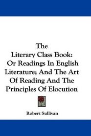 The Literary Class Book: Or Readings In English Literature; And The Art Of Reading And The Principles Of Elocution