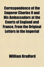 Correspondence of the Emperor Charles V and His Ambassadors at the Courts of England and France, From the Original Letters in the Imperial