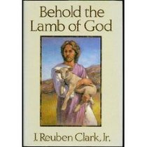 Behold the Lamb of God: Selections from the Sermons and Writings, Published and Unpublished, of J. Reuben Clark, Jr. on the Life of the Savior (Clas)