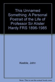 This Unnamed Something: A Personal Postrait of the Life of Professor Sir Alister Hardy FRS 1896-1985
