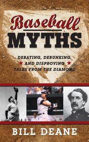 Baseball Myths: Debating, Debunking, and Disproving Tales from the Diamond