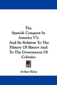 The Spanish Conquest In America V3: And Its Relation To The History Of Slavery And To The Government Of Colonies