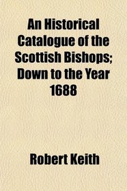 An Historical Catalogue of the Scottish Bishops; Down to the Year 1688