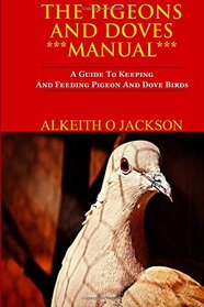 The Pigeons And Doves Manual: A Guide To Keeping And Feeding Pigeon And Dove Birds (Pet Birds) (Volume 6)