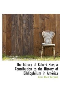 The library of Robert Hoe; a Contribution to the History of Bibliophilism in America