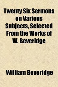 Twenty Six Sermons on Various Subjects, Selected From the Works of W. Beveridge