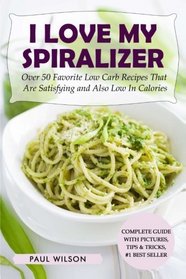 I Love My Spiralizer: Over 50 Favorite Low Carb Recipes That Are Satisfying and Also Low In Calories