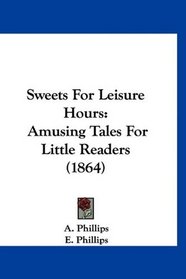 Sweets For Leisure Hours: Amusing Tales For Little Readers (1864)