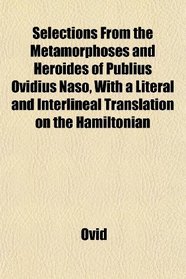 Selections From the Metamorphoses and Heroides of Publius Ovidius Naso, With a Literal and Interlineal Translation on the Hamiltonian