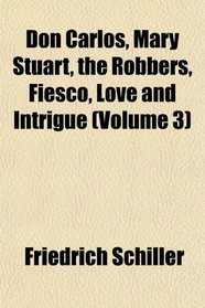 Don Carlos, Mary Stuart, the Robbers, Fiesco, Love and Intrigue (Volume 3)