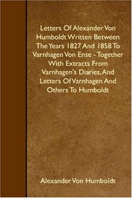 Letters Of Alexander Von Humboldt Written Between The Years 1827 And 1858 To Varnhagen Von Ense - Together With Extracts From Varnhagen's Diaries, And Letters Of Varnhagen And Others To Humboldt